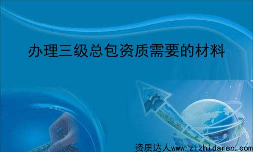 企業(yè)辦理三級總包資質(zhì)需要什么資料