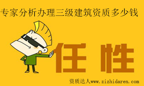 專家分析辦理三級(jí)建筑資質(zhì)多少錢及費(fèi)用構(gòu)成