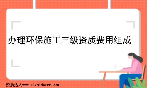 辦理環(huán)保施工三級資質(zhì)費(fèi)用多少錢