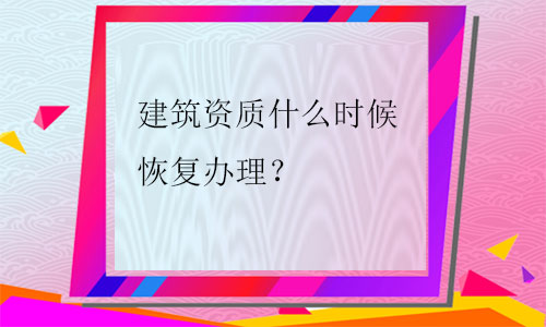 建筑資質(zhì)什么時(shí)候恢復(fù)辦理（2021年）