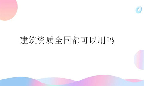 建筑資質(zhì)全國都可以用嗎?用事實(shí)說話