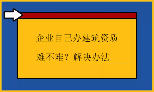 自己辦建筑資質(zhì)很難嗎？幾招根源解決問題