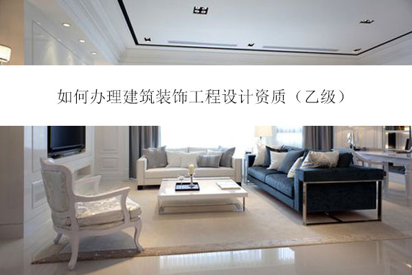 如何辦理建筑裝飾工程設(shè)計資質(zhì)（乙級）