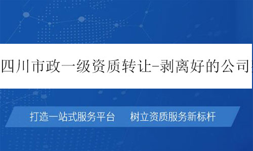 四川市政一級(jí)資質(zhì)轉(zhuǎn)讓-剝離好的公司整體轉(zhuǎn)讓十分干凈