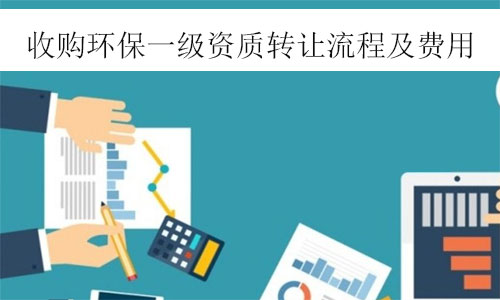 環(huán)保一級資質(zhì)轉(zhuǎn)讓-收購環(huán)保工程一級資質(zhì)公司轉(zhuǎn)讓流程及費用參考